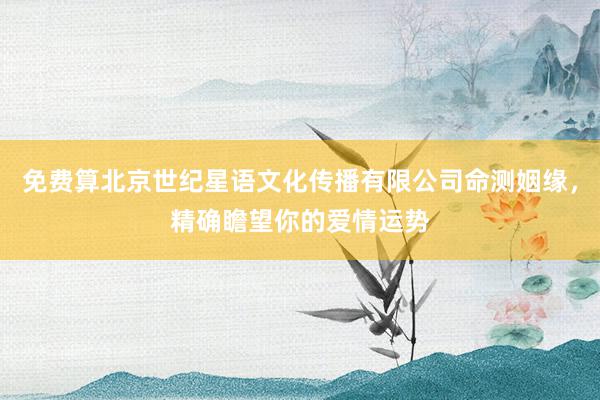 免费算北京世纪星语文化传播有限公司命测姻缘，<a href=