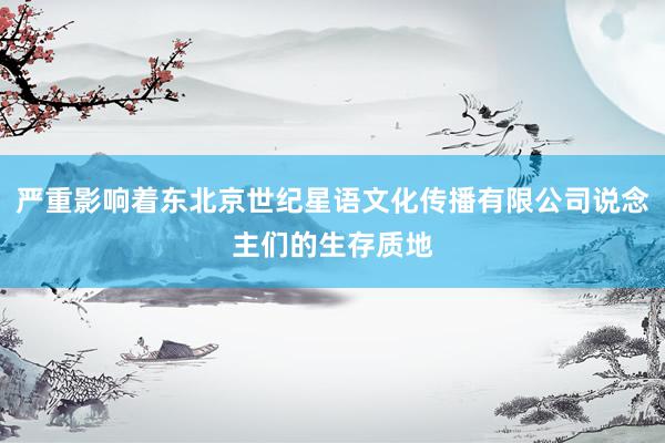 严重影响着东北京世纪星语文化传播有限公司说念主们的生存质地