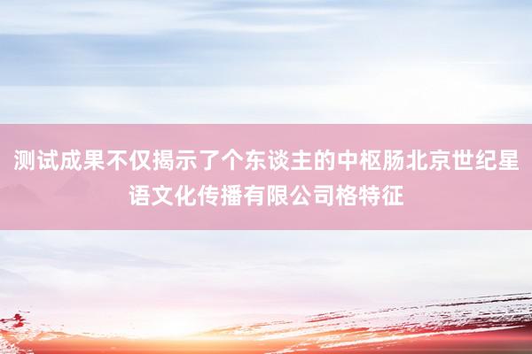 测试成果不仅揭示了个东谈主的中枢肠北京世纪星语文化传播有限公司格特征