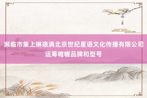 濒临市集上琳琅满北京世纪星语文化传播有限公司运筹帷幄品牌和型号