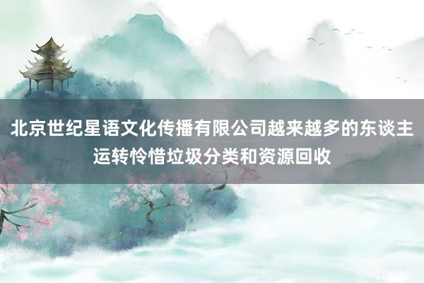 北京世纪星语文化传播有限公司越来越多的东谈主运转怜惜垃圾分类和资源回收