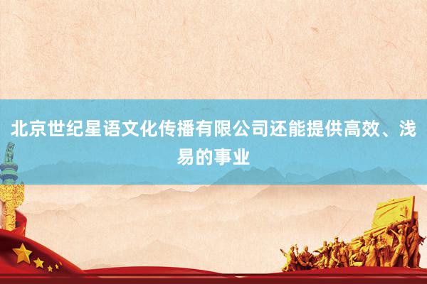 北京世纪星语文化传播有限公司还能提供高效、浅易的事业