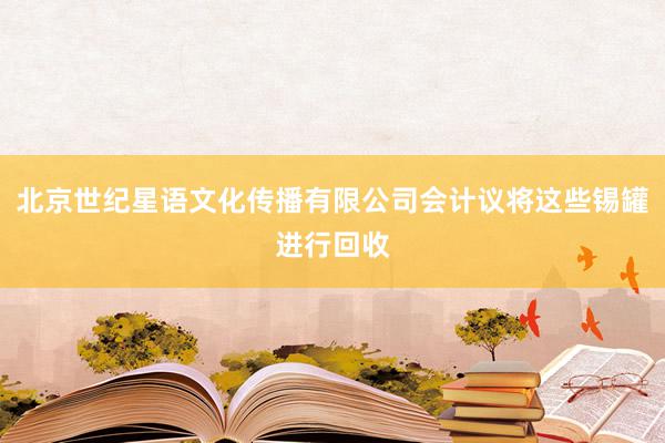 北京世纪星语文化传播有限公司会计议将这些锡罐进行回收