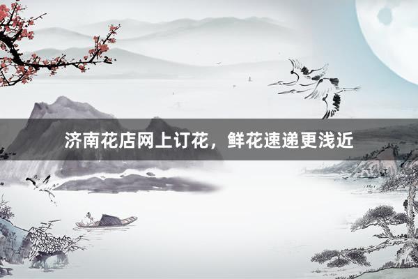 济南花店网上订花，鲜花速递更浅近