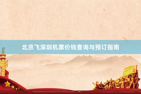 北京飞深圳机票价钱查询与预订指南