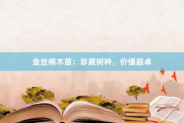 金丝楠木苗：珍藏树种，价值超卓