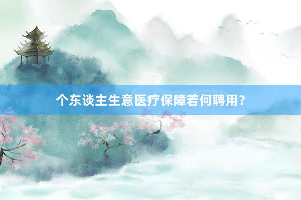个东谈主生意医疗保障若何聘用？