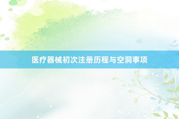 医疗器械初次注册历程与空洞事项
