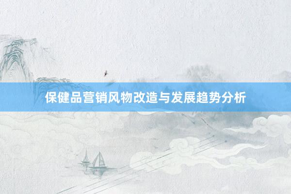 保健品营销风物改造与发展趋势分析